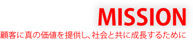 MISSION 顧客に真の価値を提供し、社会と共に成長するために