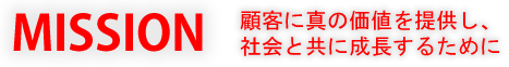 MISSION 顧客に真の価値を提供し、社会と共に成長するために
